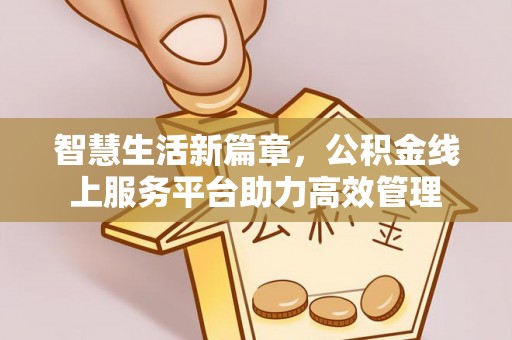 罗甸智慧生活新篇章，公积金线上服务平台助力高效管理