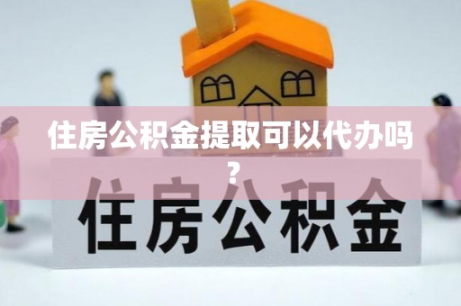 罗甸住房公积金提取可以代办吗？
