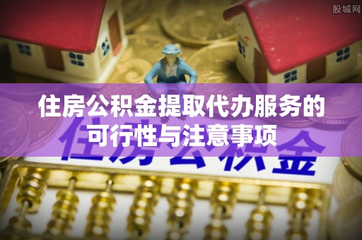 罗甸住房公积金提取代办服务的可行性与注意事项