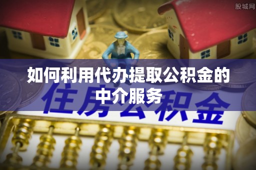 罗甸如何利用代办提取公积金的中介服务