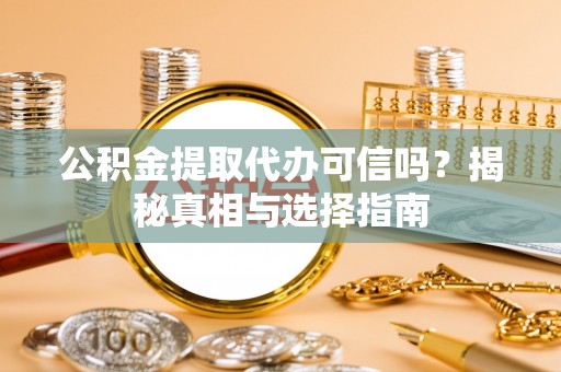 罗甸公积金提取代办可信吗？揭秘真相与选择指南