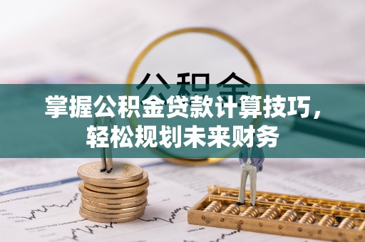 罗甸掌握公积金贷款计算技巧，轻松规划未来财务