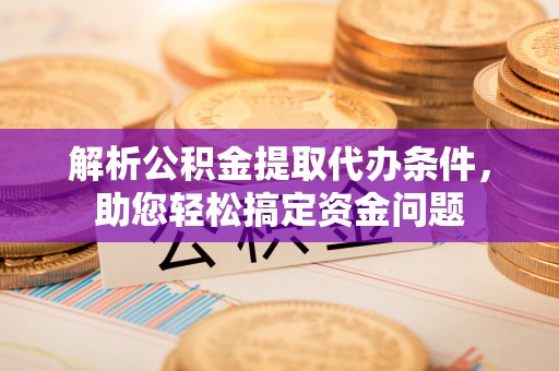 罗甸解析公积金提取代办条件，助您轻松搞定资金问题