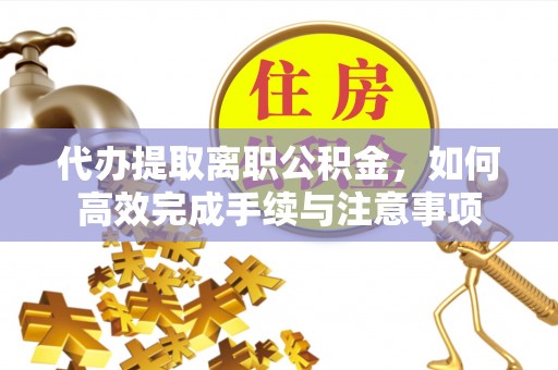 罗甸代办提取离职公积金，如何高效完成手续与注意事项