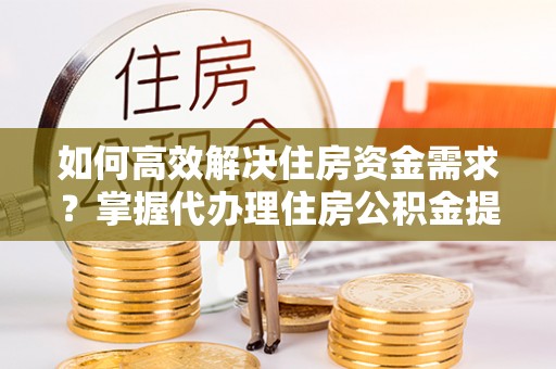 罗甸如何高效解决住房资金需求？掌握代办理住房公积金提取技巧是关键