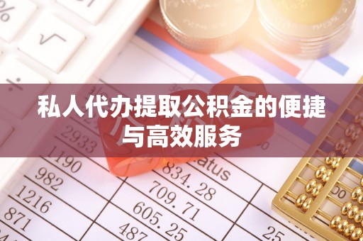 罗甸私人代办提取公积金的便捷与高效服务