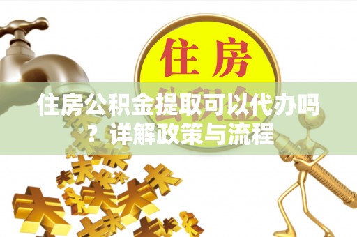 罗甸住房公积金提取可以代办吗？详解政策与流程