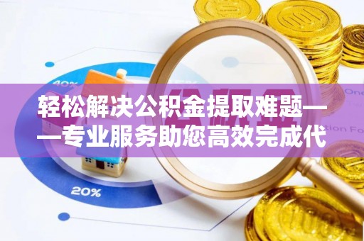 罗甸轻松解决公积金提取难题——专业服务助您高效完成代办公积金提取