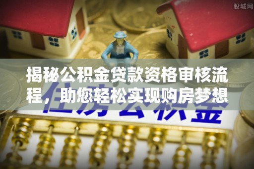 罗甸揭秘公积金贷款资格审核流程，助您轻松实现购房梦想