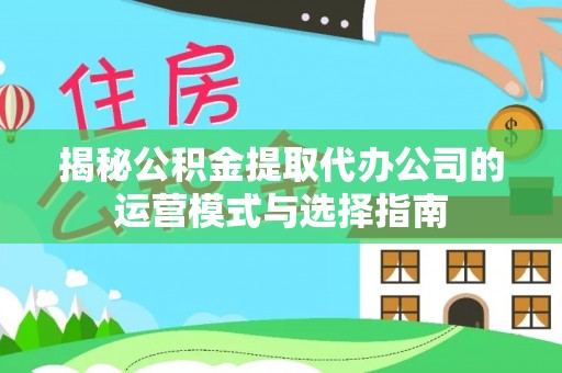 罗甸揭秘公积金提取代办公司的运营模式与选择指南