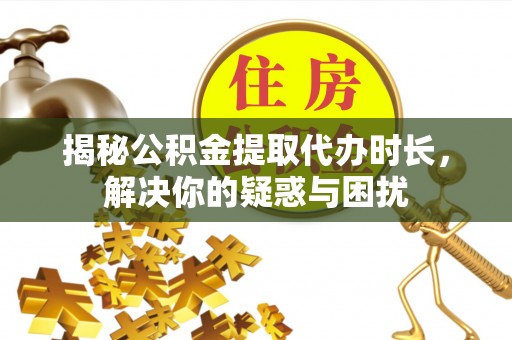 罗甸揭秘公积金提取代办时长，解决你的疑惑与困扰