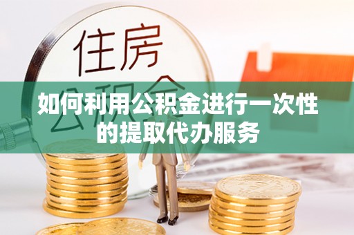 罗甸如何利用公积金进行一次性的提取代办服务