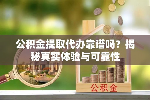 罗甸公积金提取代办靠谱吗？揭秘真实体验与可靠性