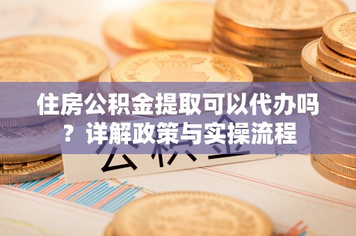 罗甸住房公积金提取可以代办吗？详解政策与实操流程