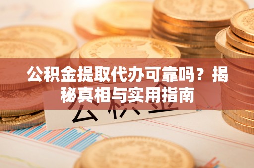罗甸公积金提取代办可靠吗？揭秘真相与实用指南