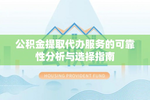 罗甸公积金提取代办服务的可靠性分析与选择指南