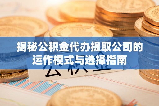 罗甸揭秘公积金代办提取公司的运作模式与选择指南