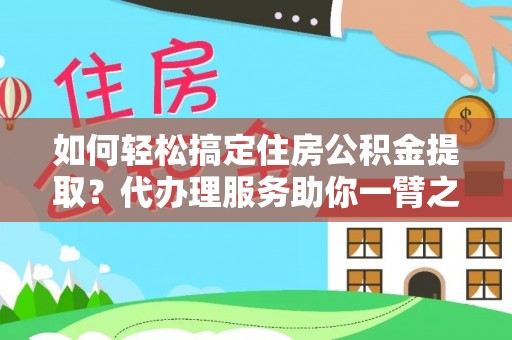 罗甸如何轻松搞定住房公积金提取？代办理服务助你一臂之力