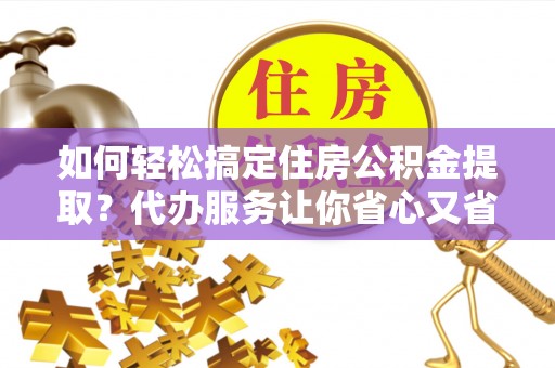 罗甸如何轻松搞定住房公积金提取？代办服务让你省心又省力
