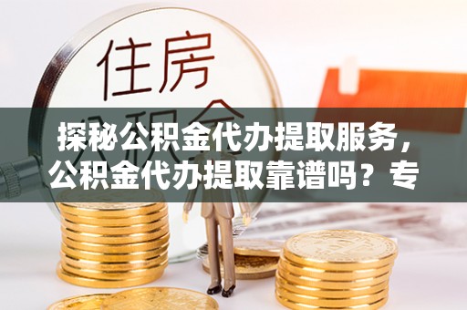 罗甸探秘公积金代办提取服务，公积金代办提取靠谱吗？专业解读与实用指南