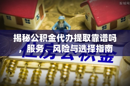 罗甸揭秘公积金代办提取靠谱吗，服务、风险与选择指南