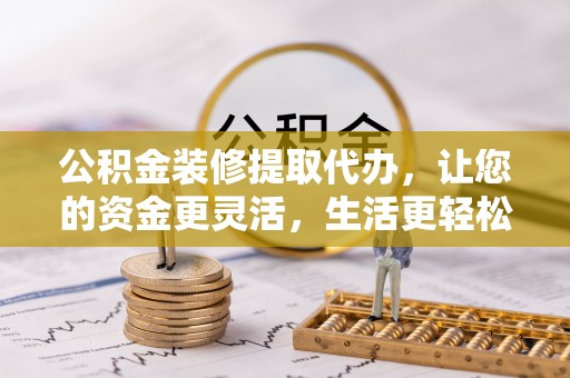 罗甸公积金装修提取代办，让您的资金更灵活，生活更轻松