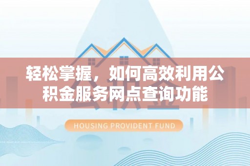 罗甸轻松掌握，如何高效利用公积金服务网点查询功能