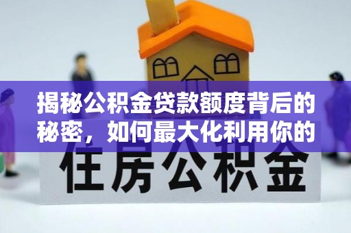 罗甸揭秘公积金贷款额度背后的秘密，如何最大化利用你的福利？