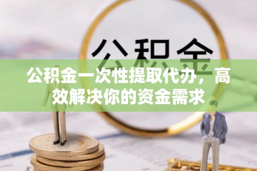 罗甸公积金一次性提取代办，高效解决你的资金需求