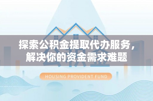 罗甸探索公积金提取代办服务，解决你的资金需求难题