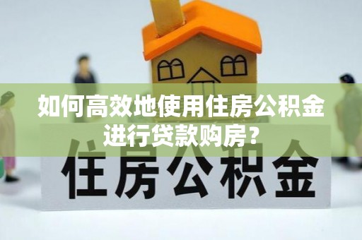 罗甸如何高效地使用住房公积金进行贷款购房？