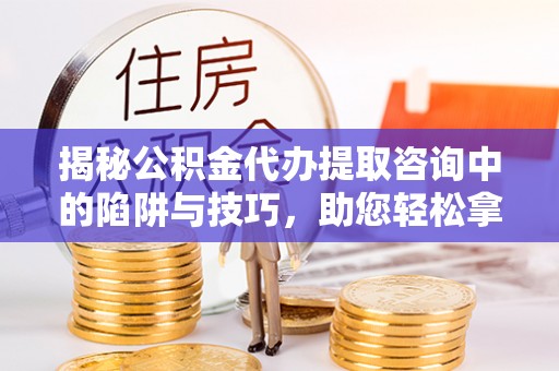 罗甸揭秘公积金代办提取咨询中的陷阱与技巧，助您轻松拿回属于自己的钱