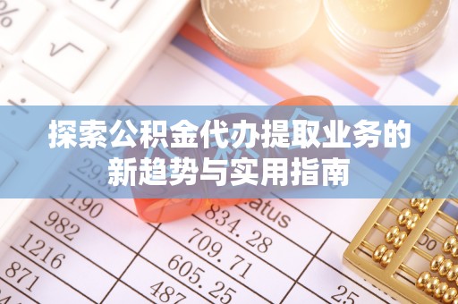 罗甸探索公积金代办提取业务的新趋势与实用指南