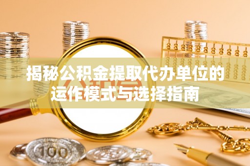 罗甸揭秘公积金提取代办单位的运作模式与选择指南