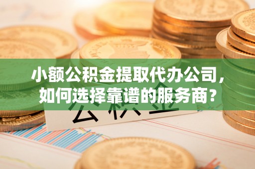 罗甸小额公积金提取代办公司，如何选择靠谱的服务商？