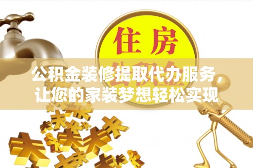 罗甸公积金装修提取代办服务，让您的家装梦想轻松实现