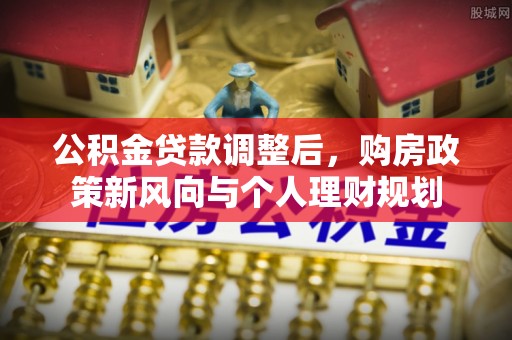 罗甸公积金贷款调整后，购房政策新风向与个人理财规划