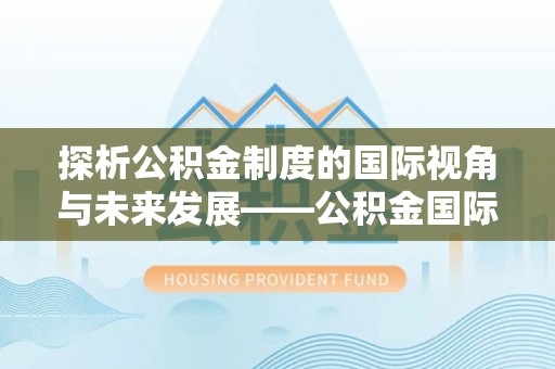 罗甸探析公积金制度的国际视角与未来发展——公积金国际比较的新思路