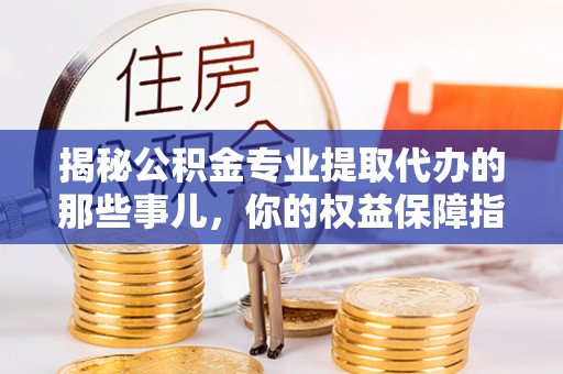 罗甸揭秘公积金专业提取代办的那些事儿，你的权益保障指南