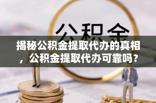 罗甸揭秘公积金提取代办的真相，公积金提取代办可靠吗？