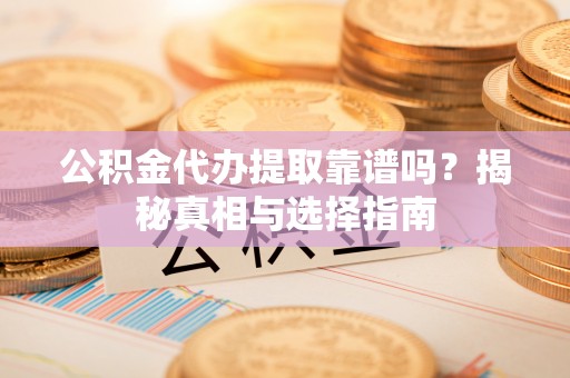 罗甸公积金代办提取靠谱吗？揭秘真相与选择指南