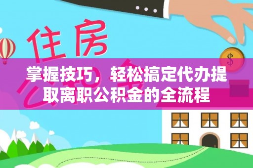 罗甸掌握技巧，轻松搞定代办提取离职公积金的全流程