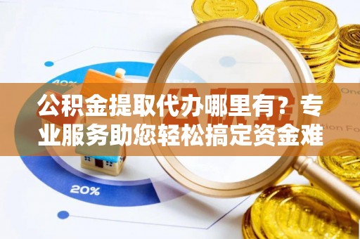 罗甸公积金提取代办哪里有？专业服务助您轻松搞定资金难题