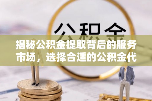 罗甸揭秘公积金提取背后的服务市场，选择合适的公积金代办提取公司是关键