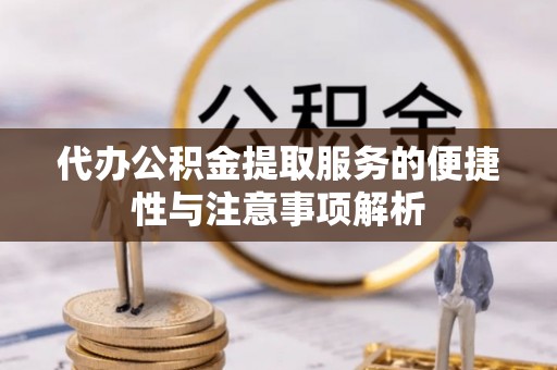 罗甸代办公积金提取服务的便捷性与注意事项解析