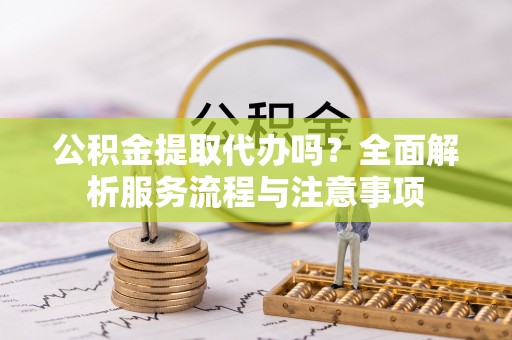 罗甸公积金提取代办吗？全面解析服务流程与注意事项