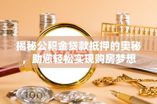 罗甸揭秘公积金贷款抵押的奥秘，助您轻松实现购房梦想