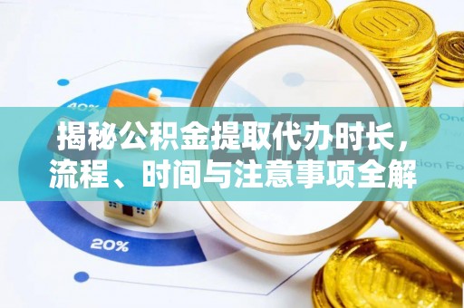 罗甸揭秘公积金提取代办时长，流程、时间与注意事项全解析