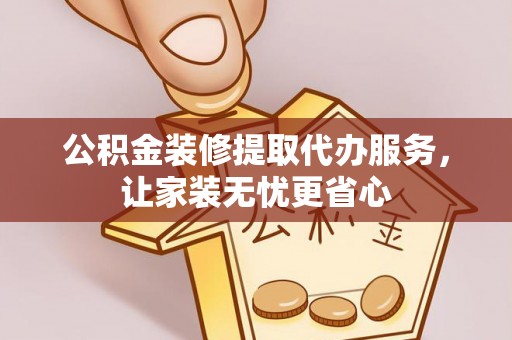罗甸公积金装修提取代办服务，让家装无忧更省心