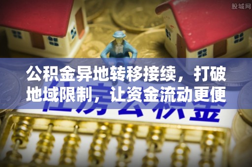 罗甸公积金异地转移接续，打破地域限制，让资金流动更便捷